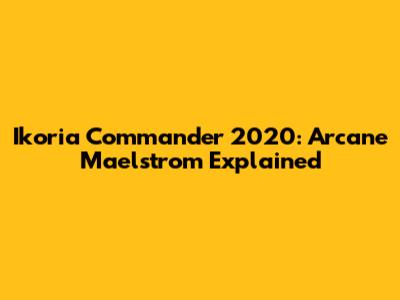 Ikoria Commander 2020: Arcane Maelstrom Explained