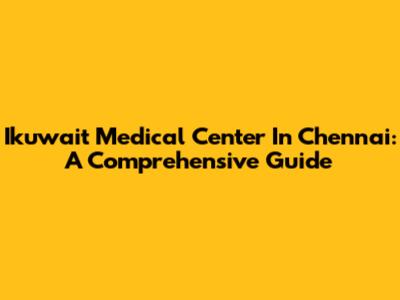 Ikuwait Medical Center In Chennai: A Comprehensive Guide