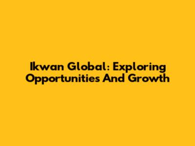 Ikwan Global: Exploring Opportunities And Growth