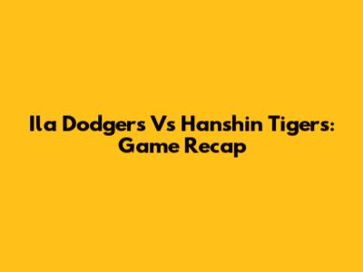 Ila Dodgers Vs Hanshin Tigers: Game Recap