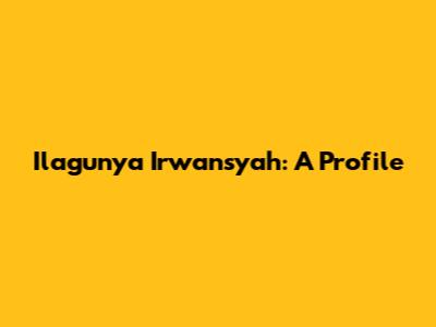 Ilagunya Irwansyah: A Profile