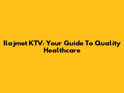 Ilajmet KTV: Your Guide To Quality Healthcare