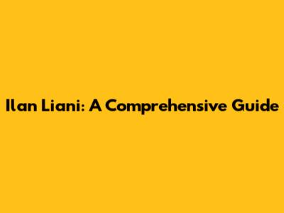 Ilan Liani: A Comprehensive Guide
