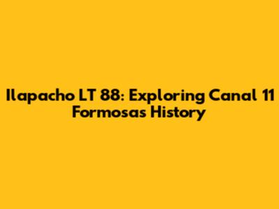 Ilapacho LT 88: Exploring Canal 11 Formosa's History