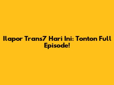 Ilapor Trans7 Hari Ini: Tonton Full Episode!