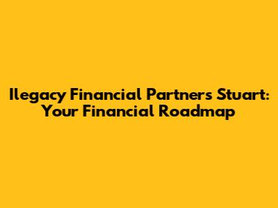 Ilegacy Financial Partners Stuart: Your Financial Roadmap