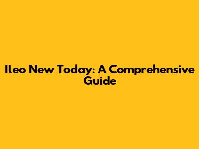 Ileo New Today: A Comprehensive Guide