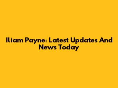 Iliam Payne: Latest Updates And News Today