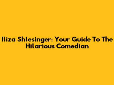 Iliza Shlesinger: Your Guide To The Hilarious Comedian