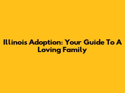 Illinois Adoption: Your Guide To A Loving Family