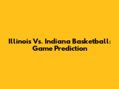 Illinois Vs. Indiana Basketball: Game Prediction