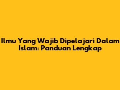 Ilmu Yang Wajib Dipelajari Dalam Islam: Panduan Lengkap