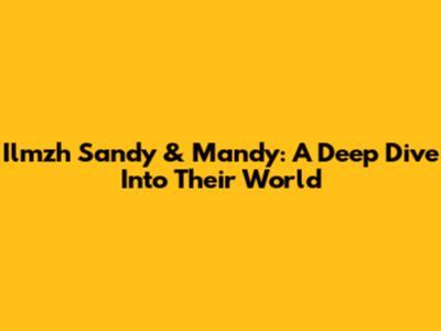 Ilmzh Sandy & Mandy: A Deep Dive Into Their World