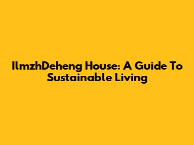 IlmzhDeheng House: A Guide To Sustainable Living