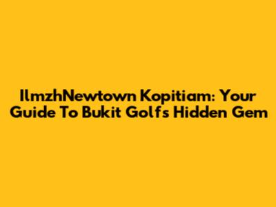 IlmzhNewtown Kopitiam: Your Guide To Bukit Golf's Hidden Gem