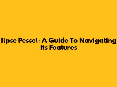 Ilpse Pessel: A Guide To Navigating Its Features