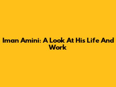 Iman Amini: A Look At His Life And Work