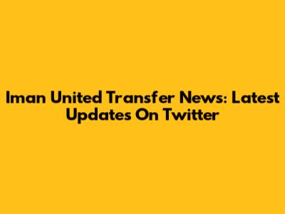 Iman United Transfer News: Latest Updates On Twitter