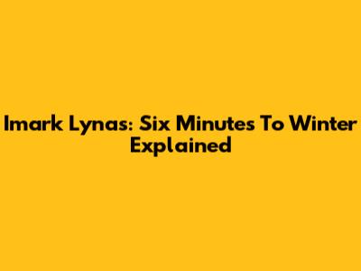 Imark Lynas: Six Minutes To Winter Explained