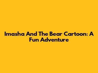Imasha And The Bear Cartoon: A Fun Adventure