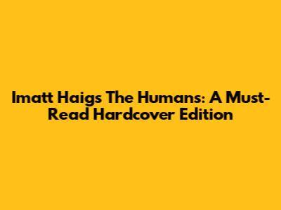 Imatt Haig's The Humans: A Must-Read Hardcover Edition