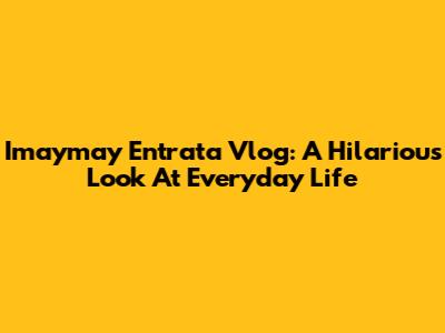 Imaymay Entrata Vlog: A Hilarious Look At Everyday Life