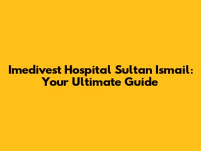 Imedivest Hospital Sultan Ismail: Your Ultimate Guide