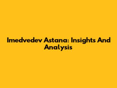 Imedvedev Astana: Insights And Analysis