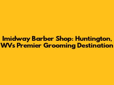 Imidway Barber Shop: Huntington, WV's Premier Grooming Destination