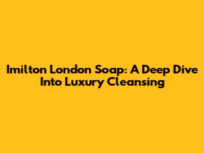 Imilton London Soap: A Deep Dive Into Luxury Cleansing