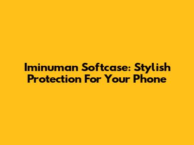 Iminuman Softcase: Stylish Protection For Your Phone