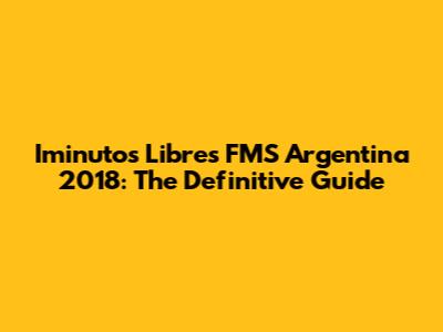 Iminutos Libres FMS Argentina 2018: The Definitive Guide