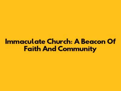 Immaculate Church: A Beacon Of Faith And Community