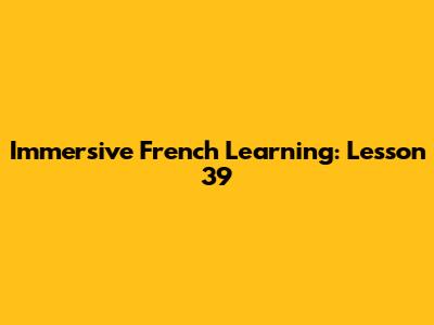 Immersive French Learning: Lesson 39