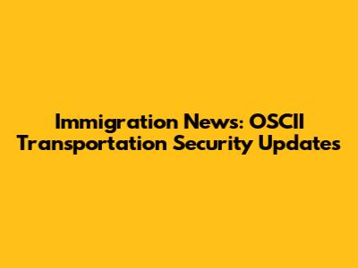 Immigration News: OSCII Transportation Security Updates
