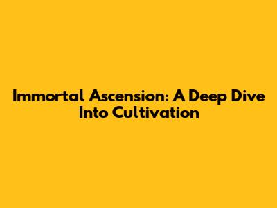 Immortal Ascension: A Deep Dive Into Cultivation