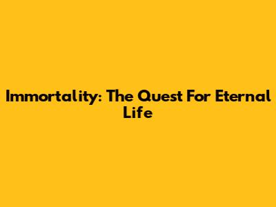 Immortality: The Quest For Eternal Life