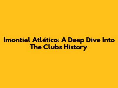 Imontiel Atlético: A Deep Dive Into The Club's History