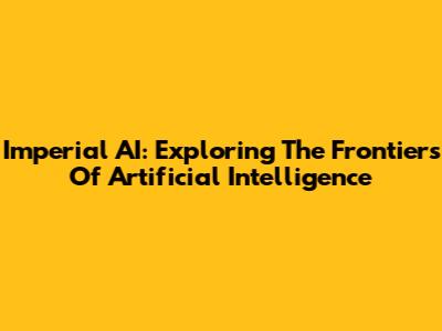 Imperial AI: Exploring The Frontiers Of Artificial Intelligence
