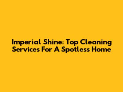 Imperial Shine: Top Cleaning Services For A Spotless Home