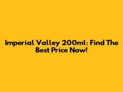 Imperial Valley 200ml: Find The Best Price Now!