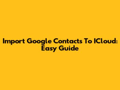 Import Google Contacts To ICloud: Easy Guide
