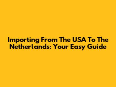 Importing From The USA To The Netherlands: Your Easy Guide