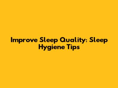 Improve Sleep Quality: Sleep Hygiene Tips