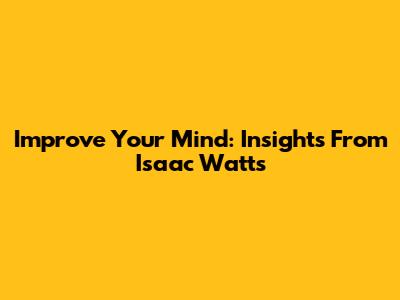 Improve Your Mind: Insights From Isaac Watts