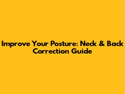 Improve Your Posture: Neck & Back Correction Guide