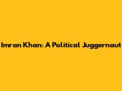 Imran Khan: A Political Juggernaut