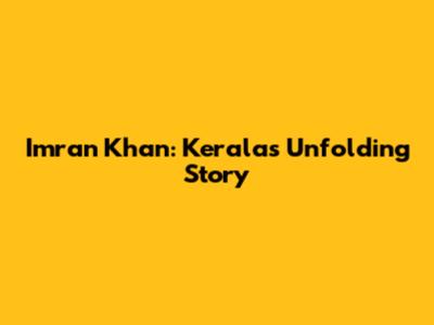 Imran Khan: Kerala's Unfolding Story