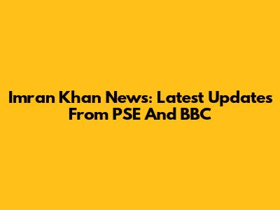 Imran Khan News: Latest Updates From PSE And BBC