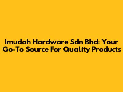 Imudah Hardware Sdn Bhd: Your Go-To Source For Quality Products